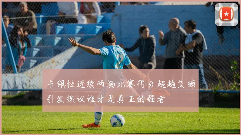 卡佩拉连续两场比赛得分超越艾顿引发热议谁才是真正的强者