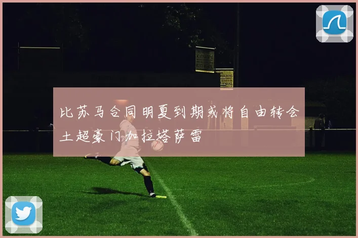 比苏马合同明夏到期或将自由转会土超豪门加拉塔萨雷
