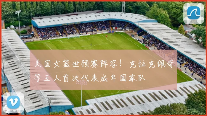 美国女篮世预赛阵容！克拉克佩奇等五人首次代表成年国家队