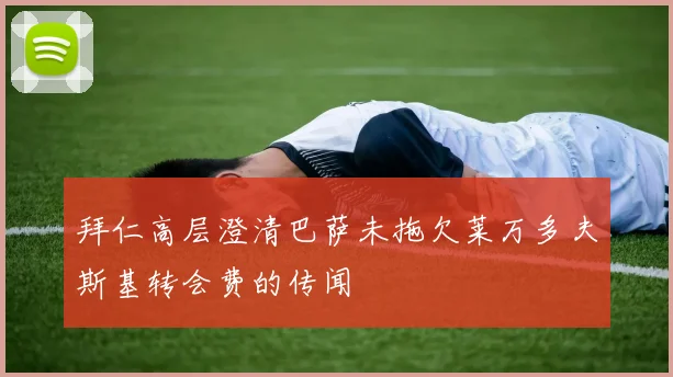 拜仁高层澄清巴萨未拖欠莱万多夫斯基转会费的传闻
