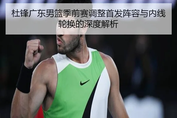 杜锋广东男篮季前赛调整首发阵容与内线轮换的深度解析(kaiyun)